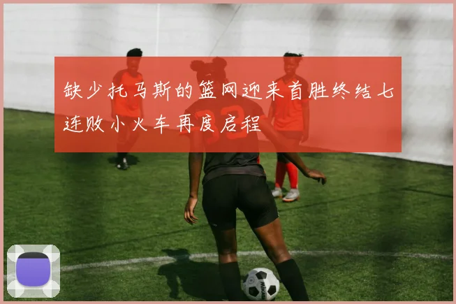 缺少托马斯的篮网迎来首胜终结七连败小火车再度启程