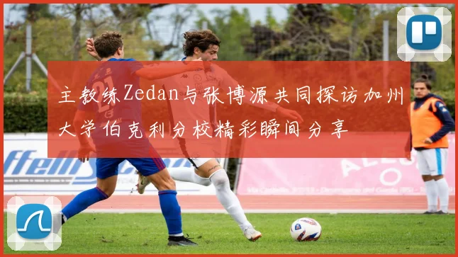主教练Zedan与张博源共同探访加州大学伯克利分校精彩瞬间分享