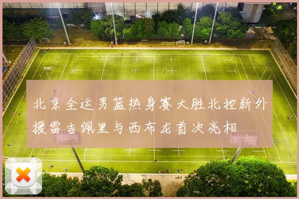 北京全运男篮热身赛大胜北控新外援雷吉佩里与西布龙首次亮相