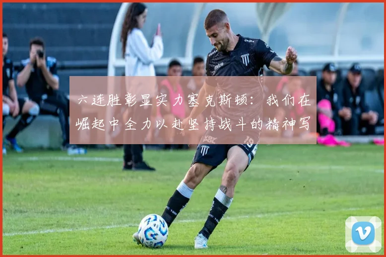 六连胜彰显实力塞克斯顿：我们在崛起中全力以赴坚持战斗的精神写照