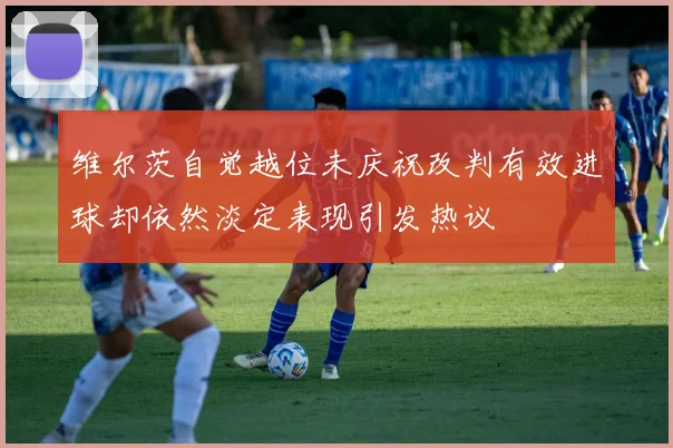 维尔茨自觉越位未庆祝改判有效进球却依然淡定表现引发热议