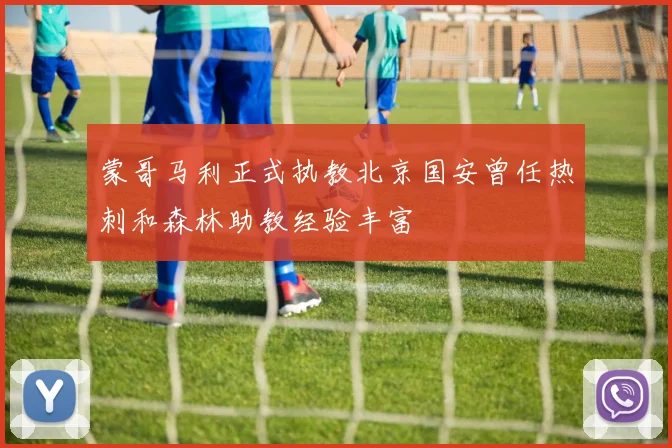 蒙哥马利正式执教北京国安曾任热刺和森林助教经验丰富