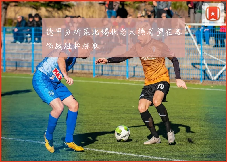 德甲分析莱比锡状态火热有望在客场战胜柏林联
