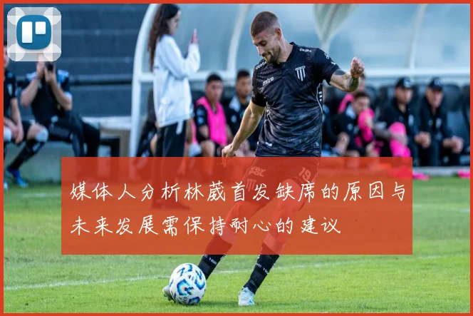 媒体人分析林葳首发缺席的原因与未来发展需保持耐心的建议