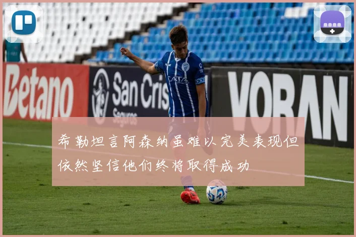 希勒坦言阿森纳虽难以完美表现但依然坚信他们终将取得成功