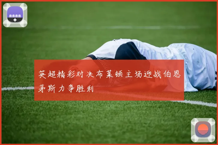 英超精彩对决布莱顿主场迎战伯恩茅斯力争胜利