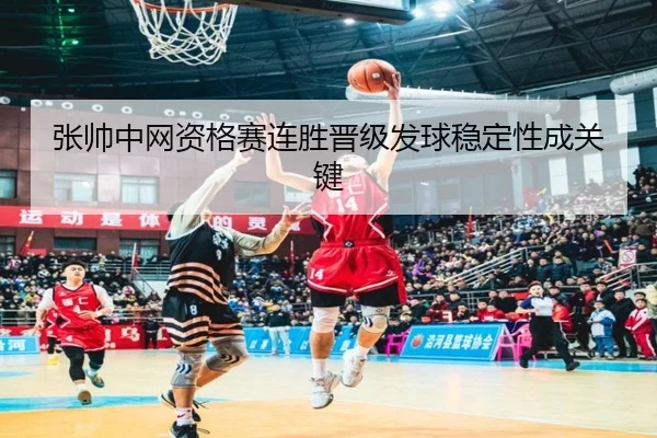 张帅中网资格赛连胜晋级发球稳定性成关键